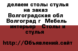 делаем столы стулья на заказ - Волгоградская обл., Волгоград г. Мебель, интерьер » Столы и стулья   